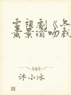 电视剧《冬至》黄景瑜吻戏