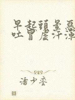 早起头晕恶心想吐冒虚汗浑身无力