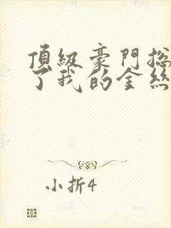 顶级豪门总裁成了我的金丝雀63