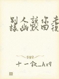 别人说你老了怎样幽默回复