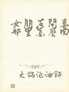 女朋友问喜欢她哪里怎么回答