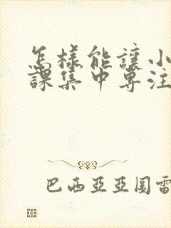 怎样能让小孩上课集中专注力