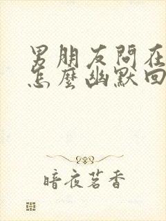 男朋友问在干嘛怎么幽默回复