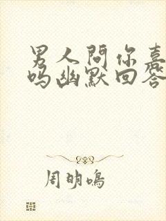 男人问你喜欢他吗幽默回答