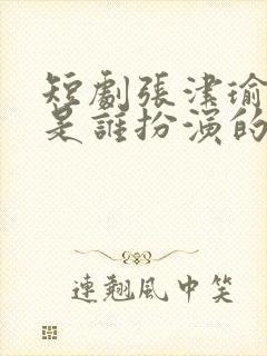 短剧张津瑜演员是谁扮演的