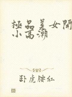 极品美女开粉嫩小高潮