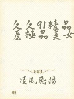 久久91精品国产极品美女