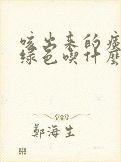 咳出来的痰是黄绿色吃什么药