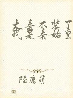 大秦不装了你爹我是秦始皇全文免费看