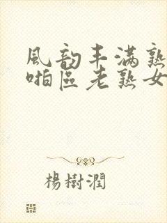 风韵丰满熟妇啪啪区老熟女