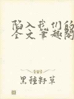 陷入我们的热恋全文笔趣阁