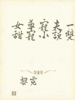 女尊宠夫一对一甜宠小说双强文