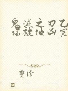 鬼灭之刃乙女当你被他凶完后