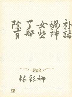 除了女娲补天还有哪些神话故事呢