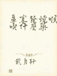 鼻塞发烧喉咙痛吃什么药