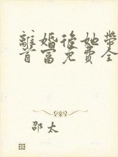 离婚后她带娃嫁首富免费全文在线阅读封面