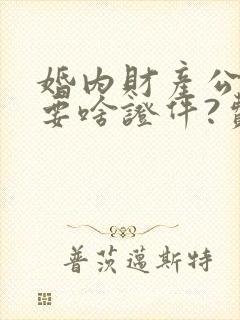 婚内财产公证需要啥证件?费用多少?