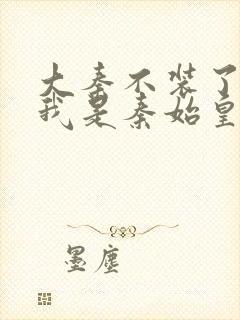 大秦不装了你爹我是秦始皇全集免费阅读