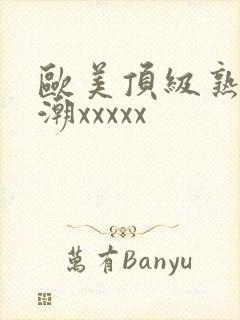 欧美顶级熟妇高潮xxxxx