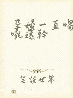 孕妇一直喝水喉咙还干