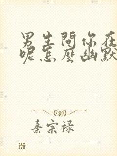 男生问你在干嘛呢怎么幽默回复