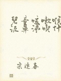 儿童咳嗽喉咙痛流鼻涕吃什么药