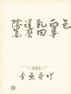 阴道乳白色白带怎么回事