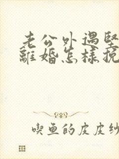 老公外遇坚决要离婚怎样挽回