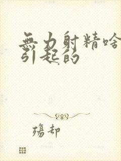 无力射精啥原因引起的