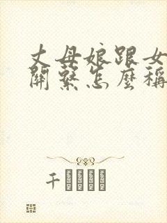 丈母娘跟女婿的关系怎么称呼