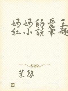 妈妈的爱王平全红小说笔趣阁