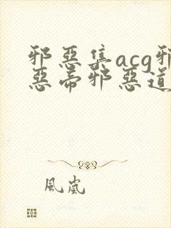 邪恶集acg邪恶帝邪恶道