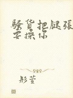 骚货把腿张开我要操你封面