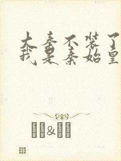 大秦不装了你爹我是秦始皇全文免费