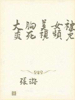 大胸美女被吃奶爽死视频免费