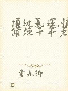 顶级气运,悄悄修炼千年免费版