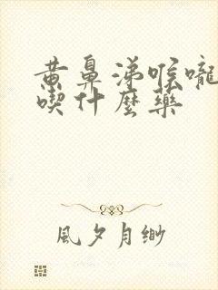 黄鼻涕喉咙有痰吃什么药