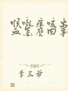 喉咙痒咳出来有血怎么回事封面