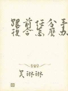 跟前任分手了想复合怎么办