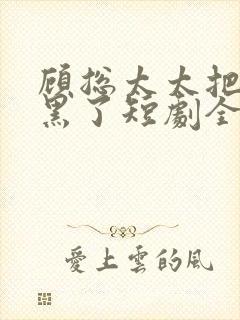 顾总太太把你拉黑了短剧全集免费观看