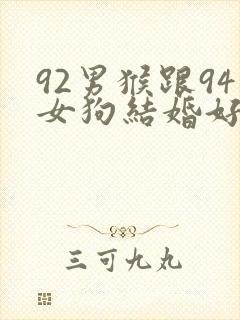 92男猴跟94女狗结婚好不好
