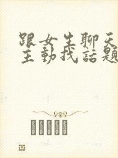 跟女生聊天怎么主动找话题