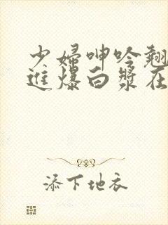 少妇呻吟翘臀后进爆白浆在线观看