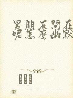 男朋友问在干嘛呢怎么幽默回答