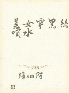 美女穿黑丝高潮喷水