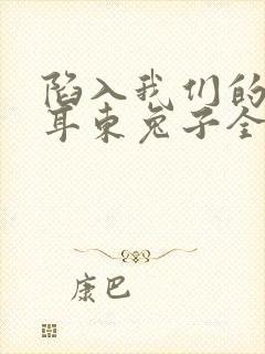 陷入我们的热恋耳东兔子全文免费阅读全文