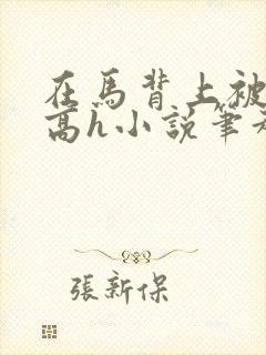 在马背上被np高h小说笔趣阁最新章节