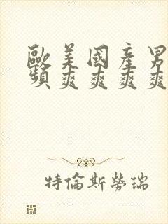 欧美国产男女视频爽爽爽爽爽