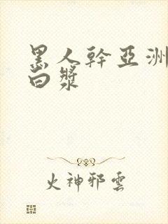 黑人干亚洲女冒白浆