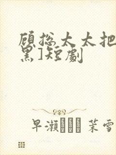 顾总太太把你拉黑]短剧